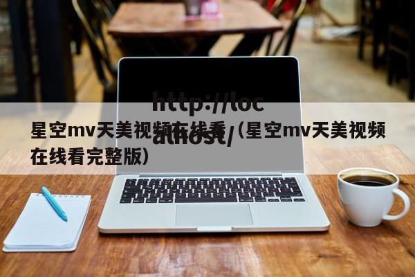 星空mv天美视频在线看（星空mv天美视频在线看完整版）