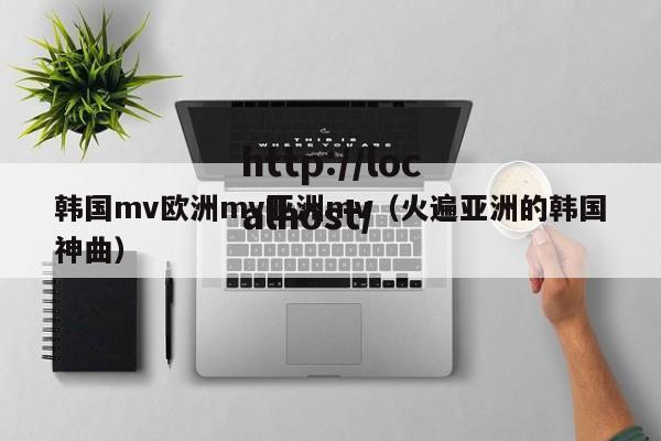 韩国mv欧洲mv亚洲mv（火遍亚洲的韩国神曲）